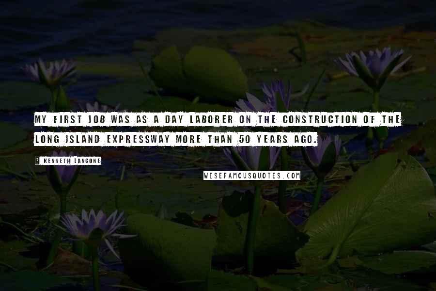 Kenneth Langone quotes: My first job was as a day laborer on the construction of the Long Island Expressway more than 50 years ago.