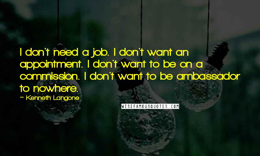 Kenneth Langone quotes: I don't need a job. I don't want an appointment. I don't want to be on a commission. I don't want to be ambassador to nowhere.
