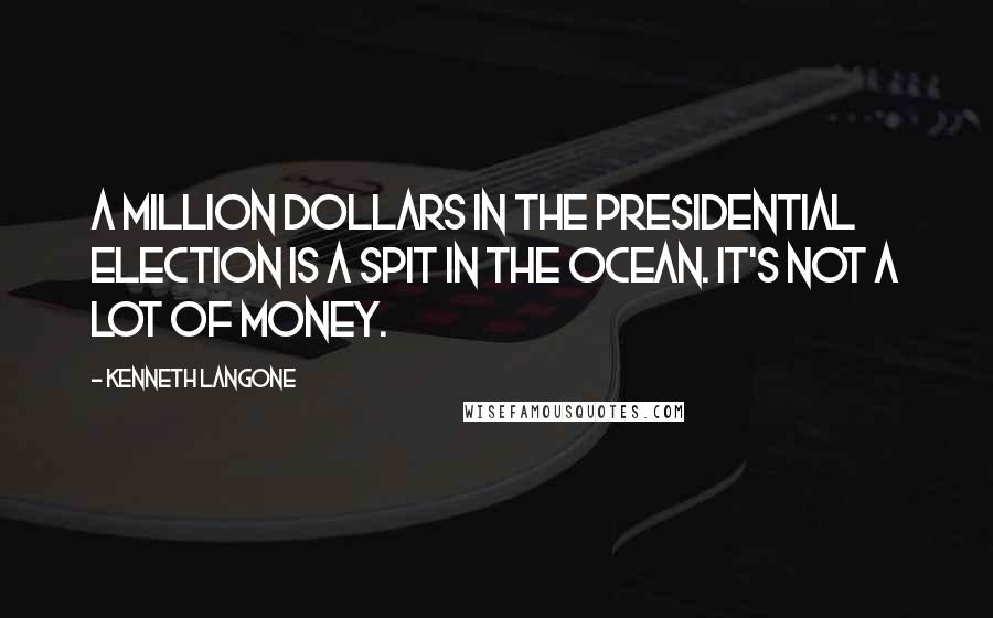 Kenneth Langone quotes: A million dollars in the presidential election is a spit in the ocean. It's not a lot of money.