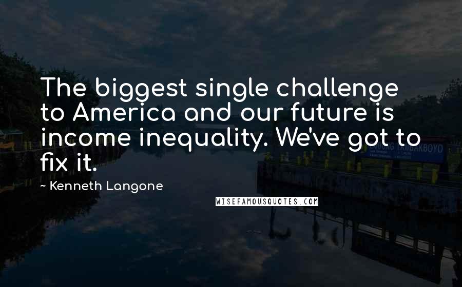 Kenneth Langone quotes: The biggest single challenge to America and our future is income inequality. We've got to fix it.