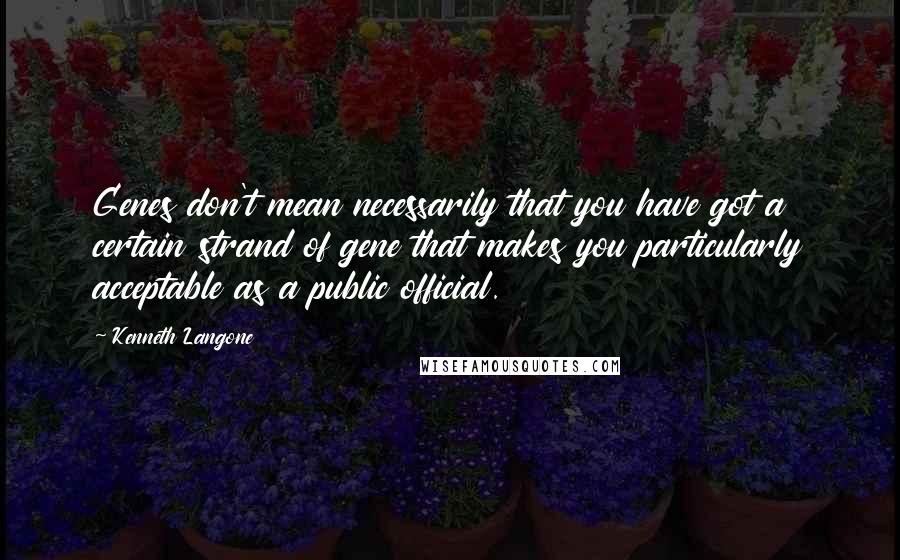 Kenneth Langone quotes: Genes don't mean necessarily that you have got a certain strand of gene that makes you particularly acceptable as a public official.