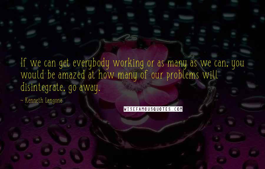 Kenneth Langone quotes: If we can get everybody working or as many as we can, you would be amazed at how many of our problems will disintegrate, go away.