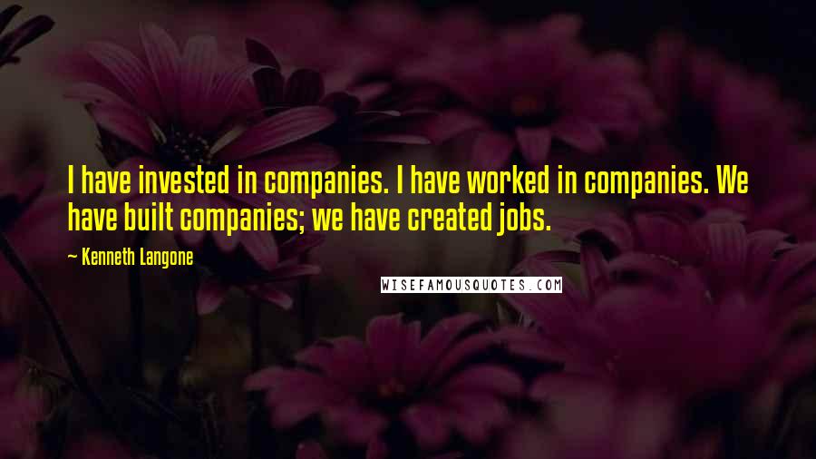 Kenneth Langone quotes: I have invested in companies. I have worked in companies. We have built companies; we have created jobs.