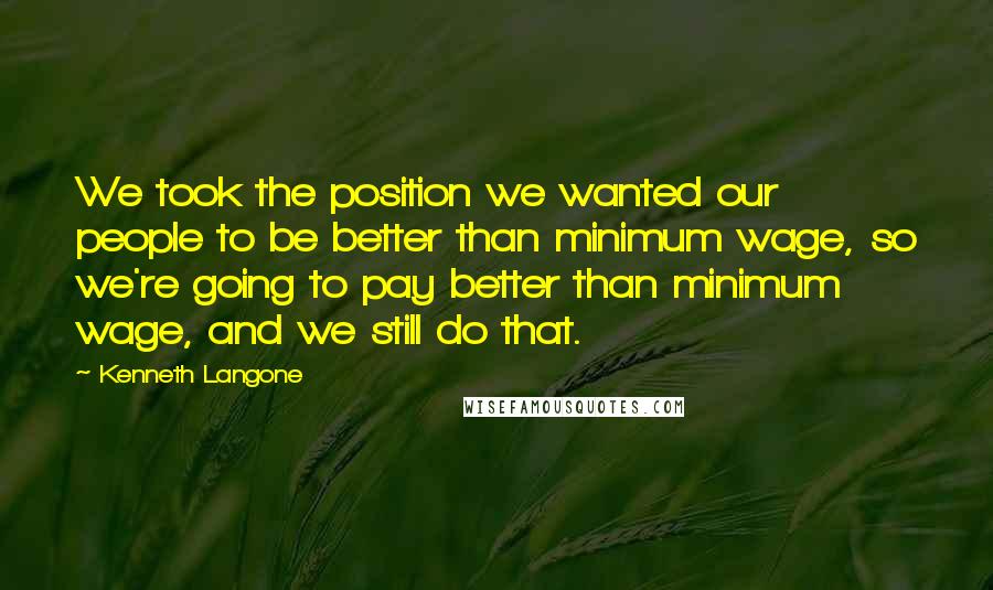 Kenneth Langone quotes: We took the position we wanted our people to be better than minimum wage, so we're going to pay better than minimum wage, and we still do that.
