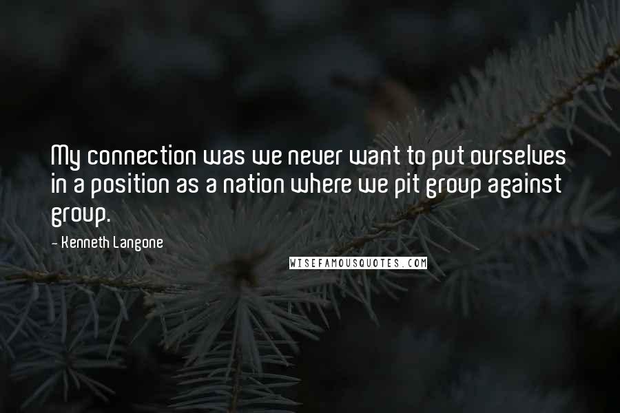 Kenneth Langone quotes: My connection was we never want to put ourselves in a position as a nation where we pit group against group.
