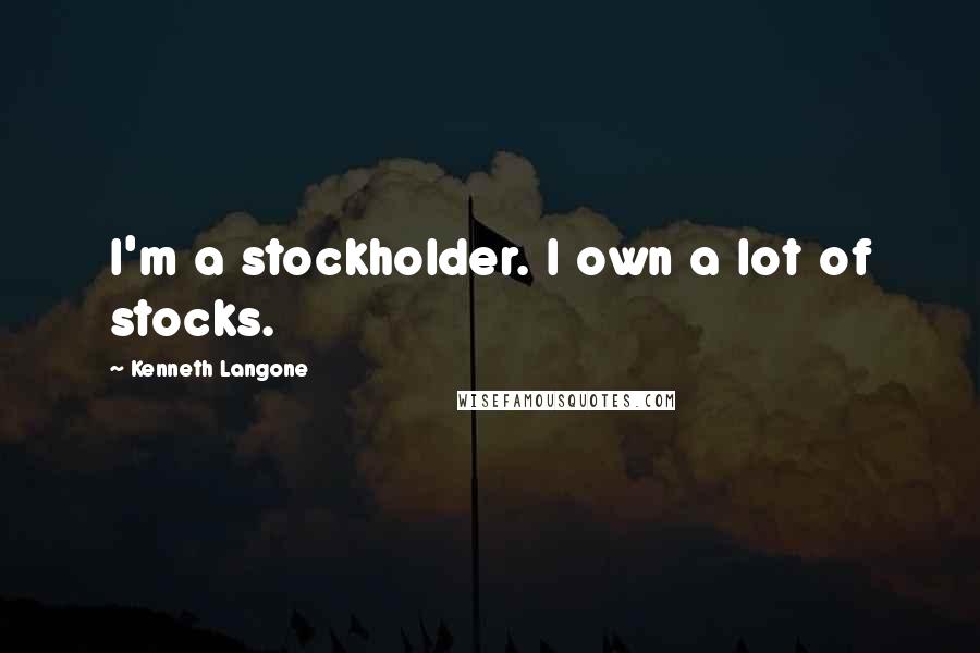 Kenneth Langone quotes: I'm a stockholder. I own a lot of stocks.