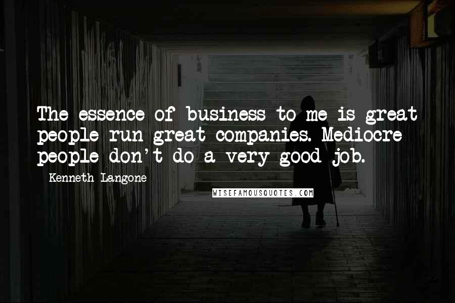 Kenneth Langone quotes: The essence of business to me is great people run great companies. Mediocre people don't do a very good job.