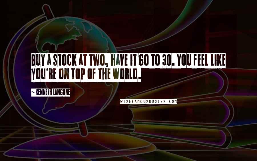 Kenneth Langone quotes: Buy a stock at two, have it go to 30. You feel like you're on top of the world.