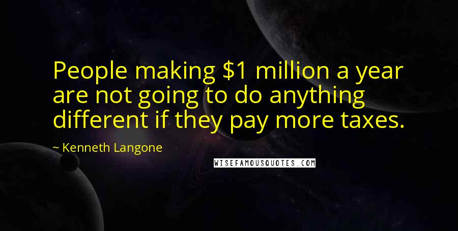 Kenneth Langone quotes: People making $1 million a year are not going to do anything different if they pay more taxes.