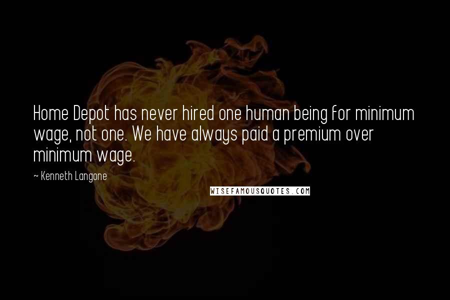 Kenneth Langone quotes: Home Depot has never hired one human being for minimum wage, not one. We have always paid a premium over minimum wage.