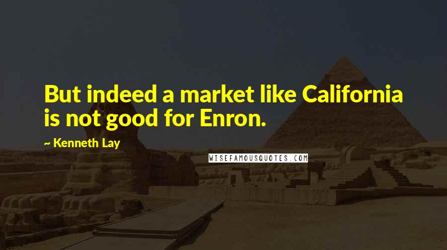 Kenneth Lay quotes: But indeed a market like California is not good for Enron.