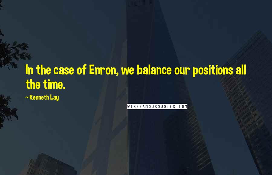Kenneth Lay quotes: In the case of Enron, we balance our positions all the time.
