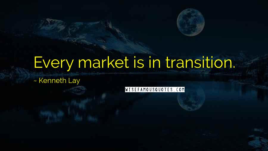 Kenneth Lay quotes: Every market is in transition.