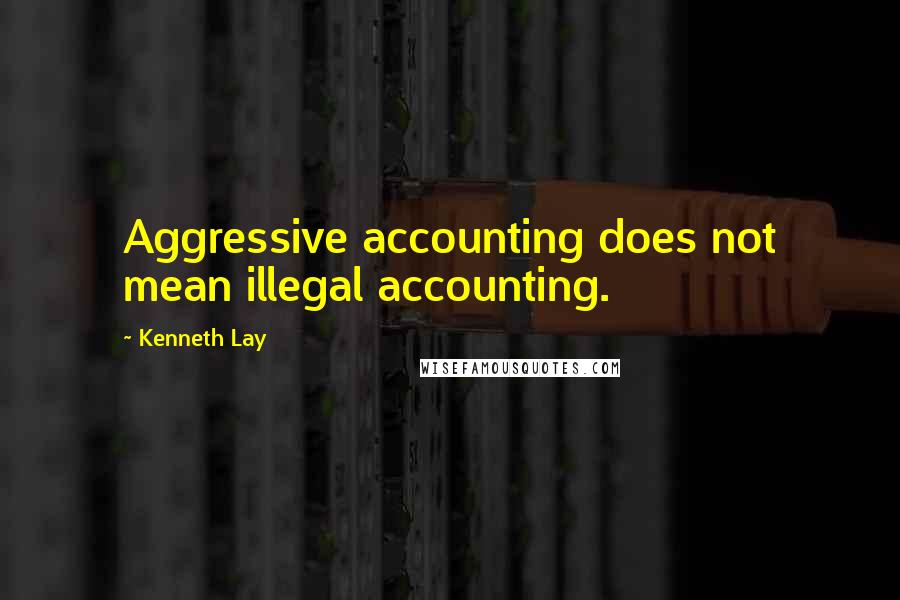 Kenneth Lay quotes: Aggressive accounting does not mean illegal accounting.