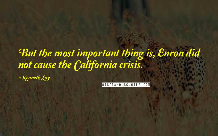 Kenneth Lay quotes: But the most important thing is, Enron did not cause the California crisis.