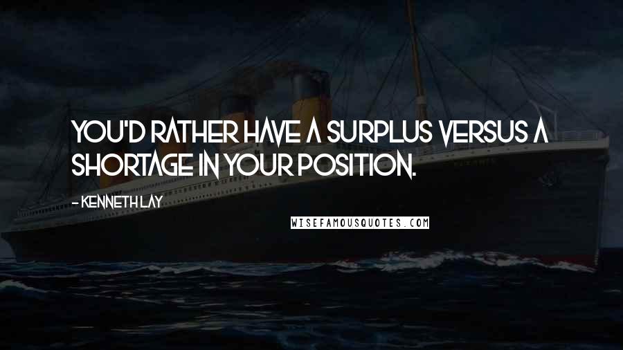 Kenneth Lay quotes: You'd rather have a surplus versus a shortage in your position.