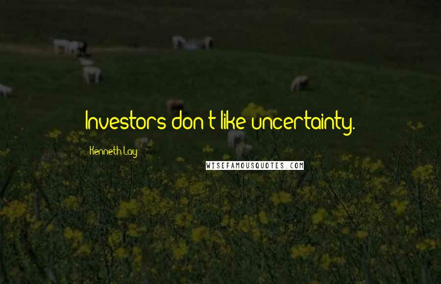 Kenneth Lay quotes: Investors don't like uncertainty.