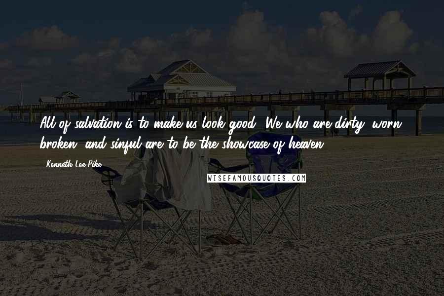 Kenneth Lee Pike quotes: All of salvation is to make us look good! We who are dirty, worn, broken, and sinful are to be the showcase of heaven.
