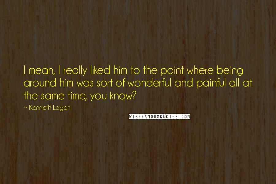 Kenneth Logan quotes: I mean, I really liked him to the point where being around him was sort of wonderful and painful all at the same time, you know? Kenneth Logan quotes: I mean, I really liked him to the point where being around him was sort of wonderful and painful all at the same time, you know?