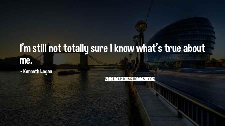 Kenneth Logan quotes: I'm still not totally sure I know what's true about me.