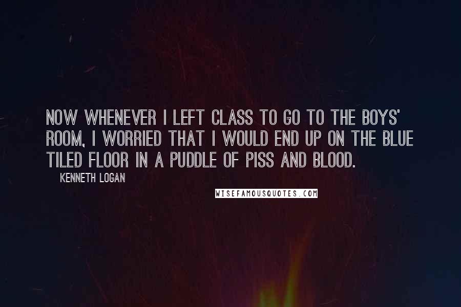 Kenneth Logan quotes: Now whenever I left class to go to the boys' room, I worried that I would end up on the blue tiled floor in a puddle of piss and blood.