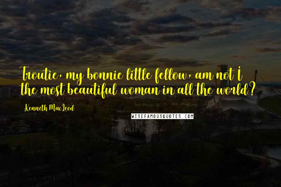 Kenneth MacLeod quotes: Troutie, my bonnie little fellow, am not I the most beautiful woman in all the world?