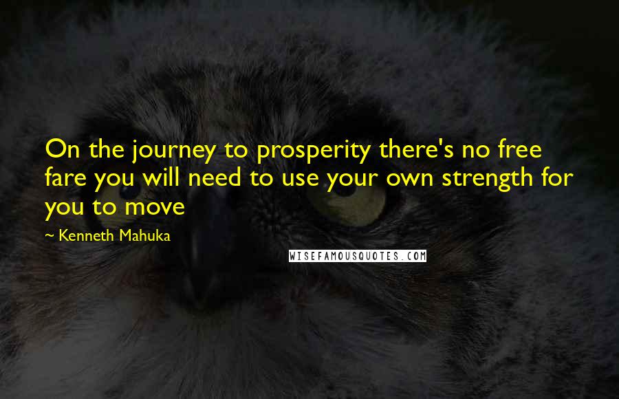 Kenneth Mahuka quotes: On the journey to prosperity there's no free fare you will need to use your own strength for you to move
