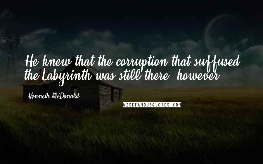 Kenneth McDonald quotes: He knew that the corruption that suffused the Labyrinth was still there, however.