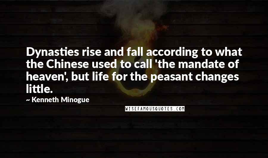 Kenneth Minogue quotes: Dynasties rise and fall according to what the Chinese used to call 'the mandate of heaven', but life for the peasant changes little.