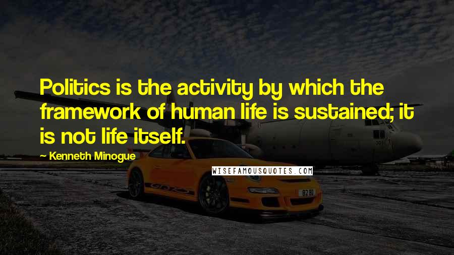 Kenneth Minogue quotes: Politics is the activity by which the framework of human life is sustained; it is not life itself.