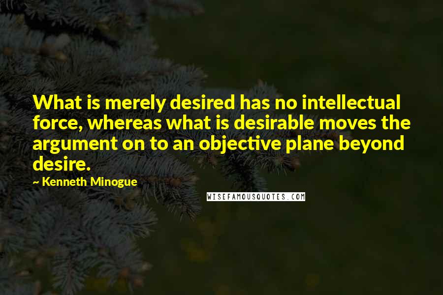 Kenneth Minogue quotes: What is merely desired has no intellectual force, whereas what is desirable moves the argument on to an objective plane beyond desire.