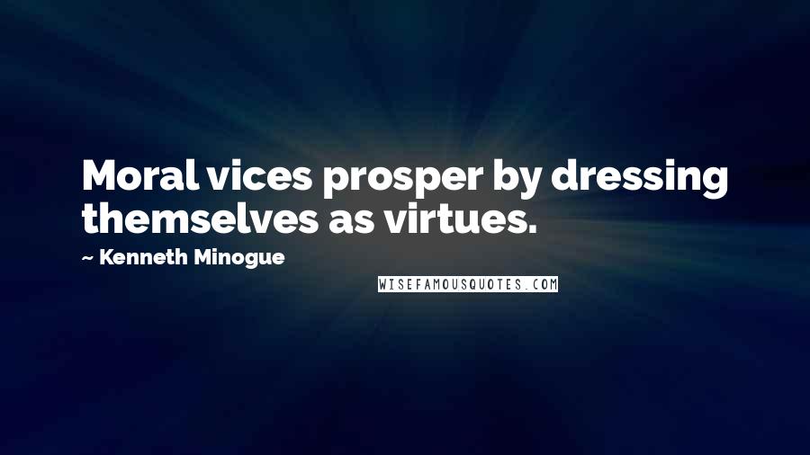 Kenneth Minogue quotes: Moral vices prosper by dressing themselves as virtues.