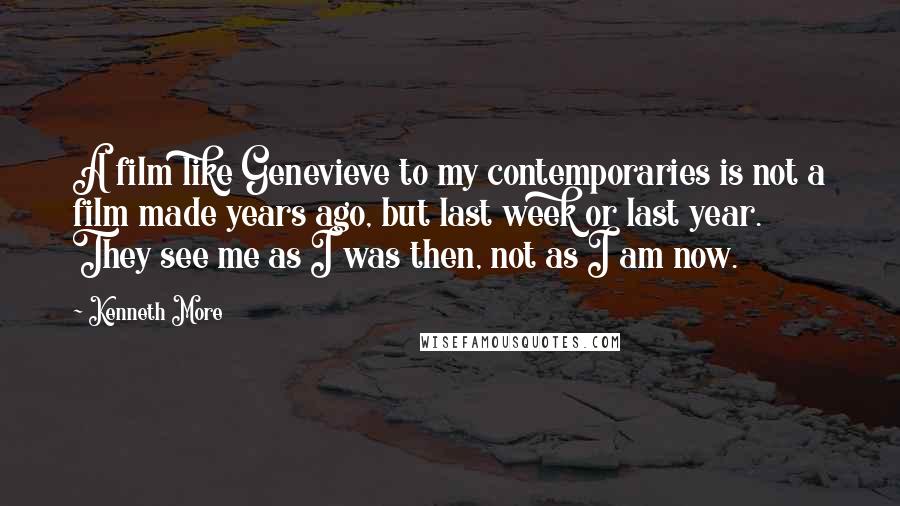 Kenneth More quotes: A film like Genevieve to my contemporaries is not a film made years ago, but last week or last year. They see me as I was then, not as I