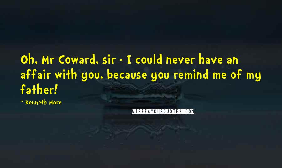 Kenneth More quotes: Oh, Mr Coward, sir - I could never have an affair with you, because you remind me of my father!