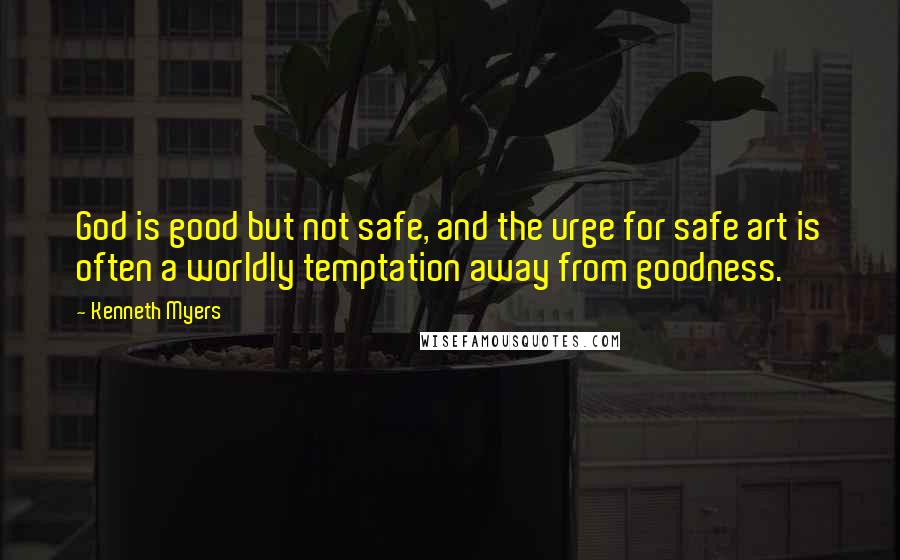Kenneth Myers quotes: God is good but not safe, and the urge for safe art is often a worldly temptation away from goodness.