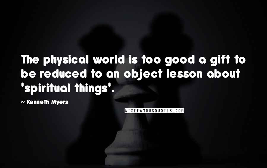 Kenneth Myers quotes: The physical world is too good a gift to be reduced to an object lesson about 'spiritual things'.