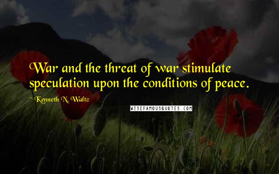 Kenneth N. Waltz quotes: War and the threat of war stimulate speculation upon the conditions of peace.
