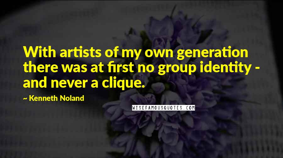 Kenneth Noland quotes: With artists of my own generation there was at first no group identity - and never a clique.