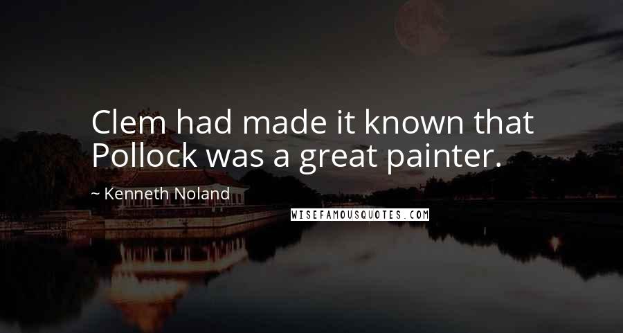 Kenneth Noland quotes: Clem had made it known that Pollock was a great painter.