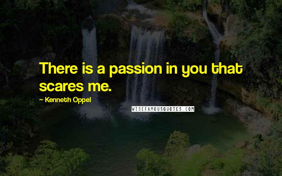 Kenneth Oppel quotes: There is a passion in you that scares me.