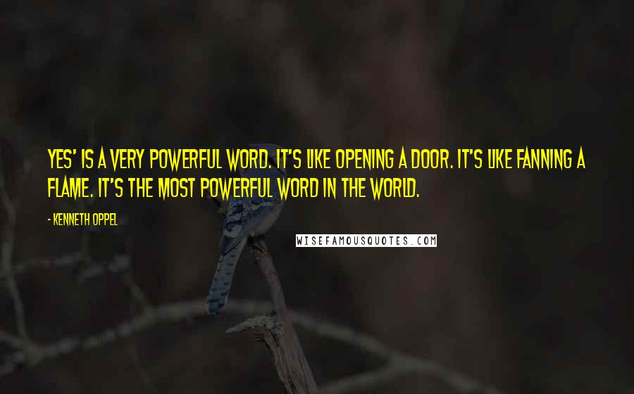 Kenneth Oppel quotes: Yes' is a very powerful word. It's like opening a door. It's like fanning a flame. It's the most powerful word in the world.