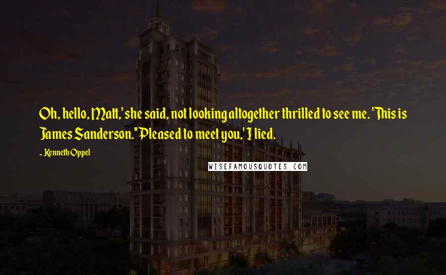 Kenneth Oppel quotes: Oh, hello, Matt,' she said, not looking altogether thrilled to see me. 'This is James Sanderson.''Pleased to meet you,' I lied.