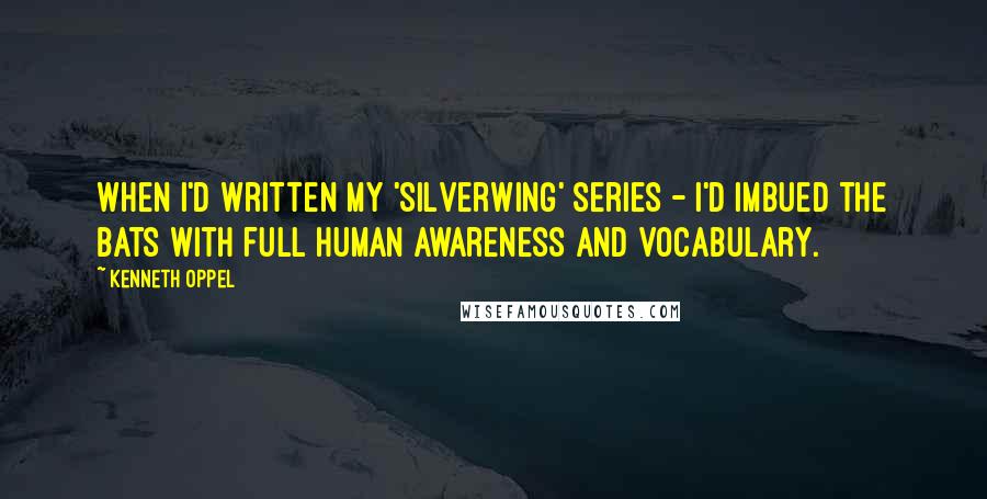 Kenneth Oppel quotes: When I'd written my 'Silverwing' series - I'd imbued the bats with full human awareness and vocabulary.