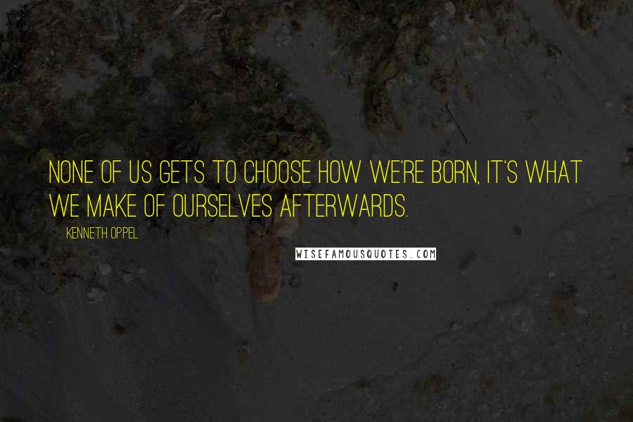 Kenneth Oppel quotes: None of us gets to choose how we're born, it's what we make of ourselves afterwards.