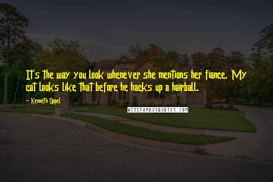 Kenneth Oppel quotes: It's the way you look whenever she mentions her fiance. My cat looks like that before he hacks up a hairball.