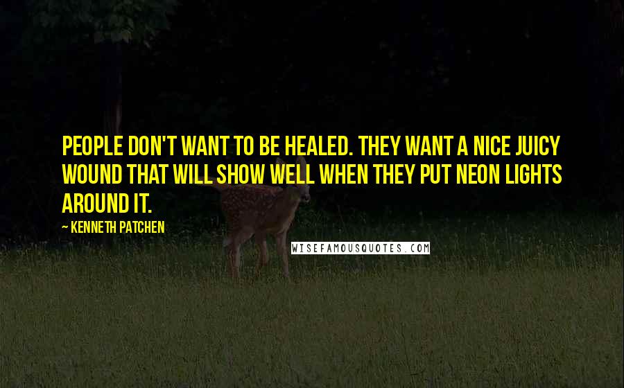 Kenneth Patchen quotes: People don't want to be healed. They want a nice juicy wound that will show well when they put neon lights around it.