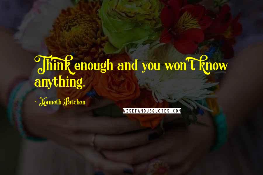 Kenneth Patchen quotes: Think enough and you won't know anything.