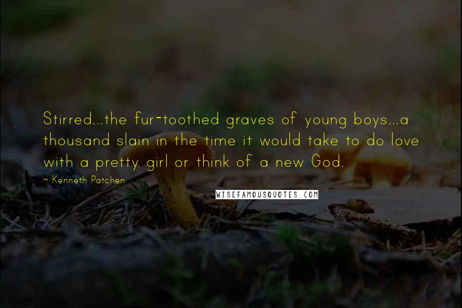 Kenneth Patchen quotes: Stirred...the fur-toothed graves of young boys...a thousand slain in the time it would take to do love with a pretty girl or think of a new God.