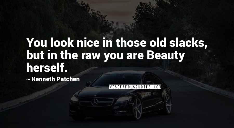 Kenneth Patchen quotes: You look nice in those old slacks, but in the raw you are Beauty herself.