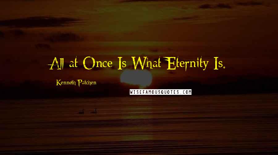 Kenneth Patchen quotes: All at Once Is What Eternity Is.